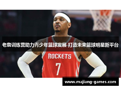 老詹训练营助力青少年篮球发展 打造未来篮球明星新平台