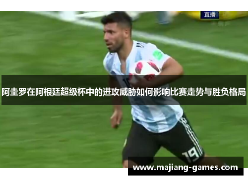 阿圭罗在阿根廷超级杯中的进攻威胁如何影响比赛走势与胜负格局