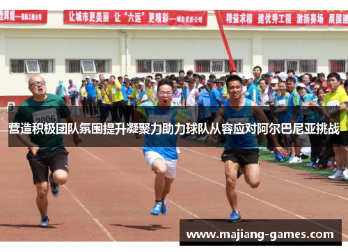营造积极团队氛围提升凝聚力助力球队从容应对阿尔巴尼亚挑战