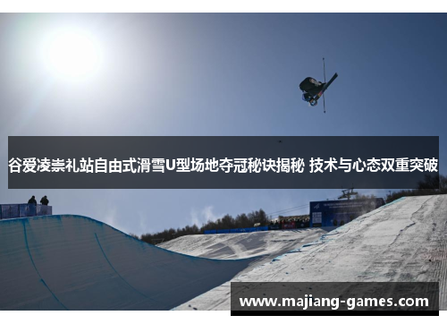 谷爱凌崇礼站自由式滑雪U型场地夺冠秘诀揭秘 技术与心态双重突破