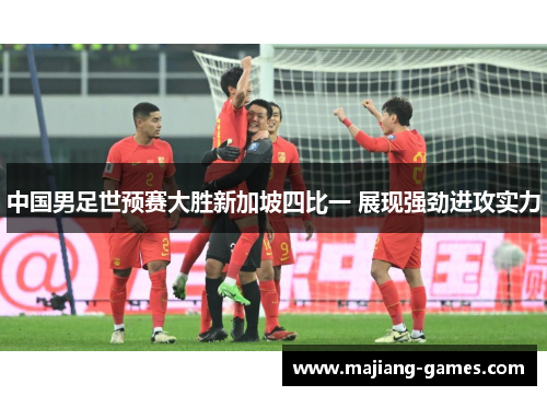 中国男足世预赛大胜新加坡四比一 展现强劲进攻实力 中国男足世预赛大胜新加坡四比一 展现强劲进攻实力