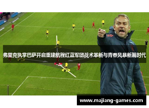 弗里克执掌巴萨开启重建航程红蓝军团战术革新与青春风暴新篇时代