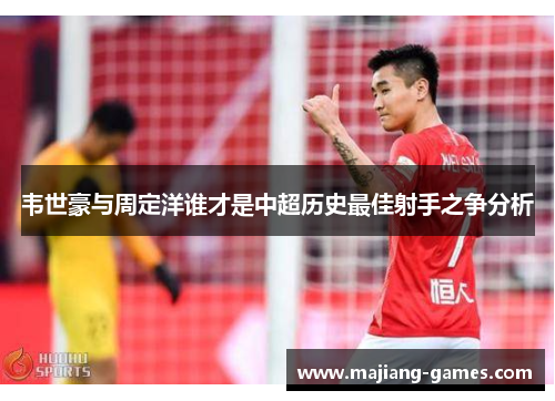 韦世豪与周定洋谁才是中超历史最佳射手之争分析